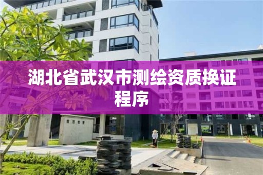 湖北省武漢市測繪資質換證程序