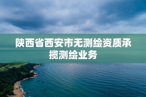 陜西省西安市無測繪資質(zhì)承攬測繪業(yè)務(wù)