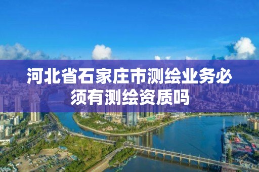 河北省石家莊市測繪業務必須有測繪資質嗎