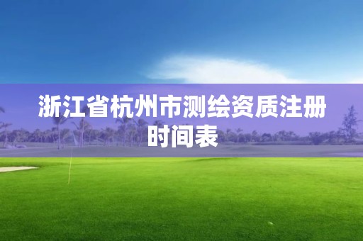 浙江省杭州市測繪資質注冊時間表