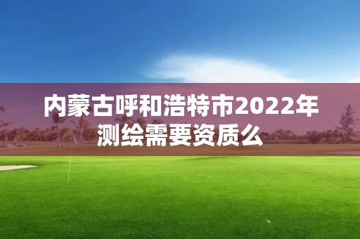 內蒙古呼和浩特市2022年測繪需要資質么