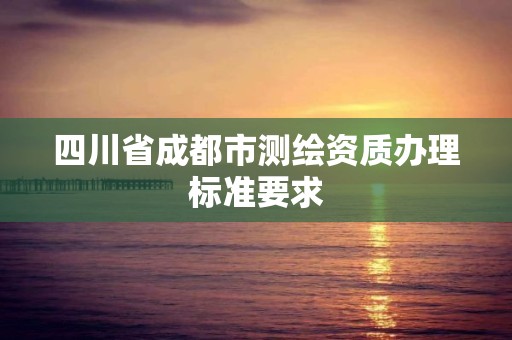 四川省成都市測繪資質辦理標準要求