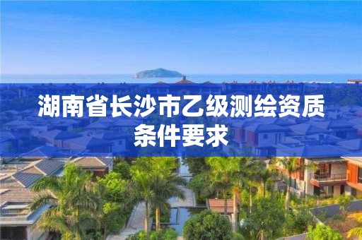 湖南省長沙市乙級測繪資質(zhì)條件要求