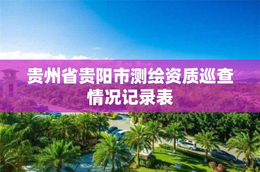 貴州省貴陽市測繪資質巡查情況記錄表