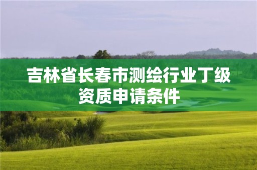 吉林省長春市測繪行業(yè)丁級(jí)資質(zhì)申請(qǐng)條件