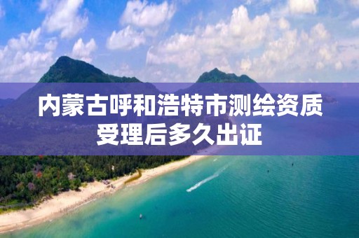 內蒙古呼和浩特市測繪資質受理后多久出證