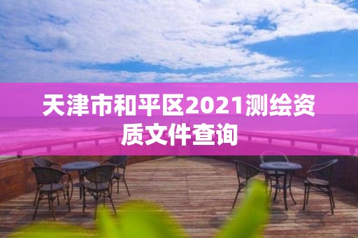 天津市和平區(qū)2021測(cè)繪資質(zhì)文件查詢