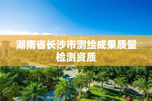 湖南省長沙市測繪成果質量檢測資質