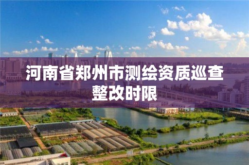 河南省鄭州市測繪資質巡查整改時限