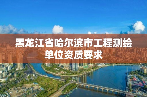 黑龍江省哈爾濱市工程測繪單位資質(zhì)要求