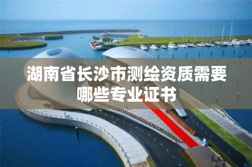 湖南省長沙市測繪資質需要哪些專業證書