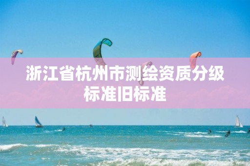 浙江省杭州市測繪資質分級標準舊標準