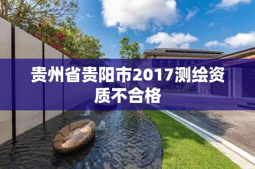 貴州省貴陽市2017測繪資質不合格