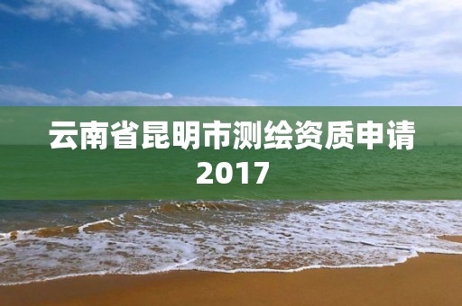 云南省昆明市測繪資質申請2017