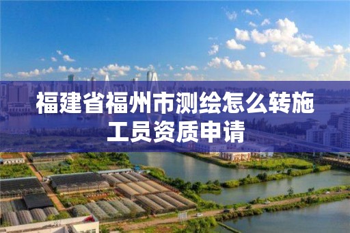 福建省福州市測繪怎么轉施工員資質申請