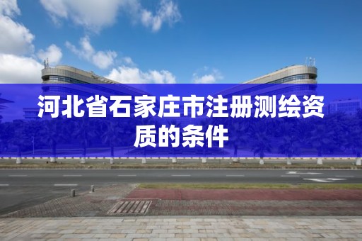 河北省石家莊市注冊測繪資質的條件