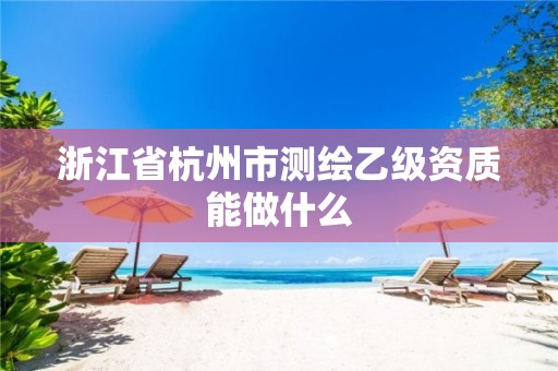 浙江省杭州市測繪乙級資質(zhì)能做什么