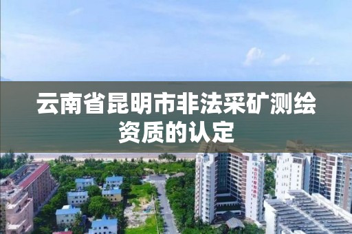 云南省昆明市非法采礦測繪資質的認定