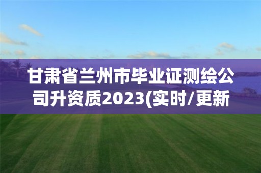 甘肅省蘭州市畢業(yè)證測繪公司升資質(zhì)2023(實(shí)時(shí)/更新中)