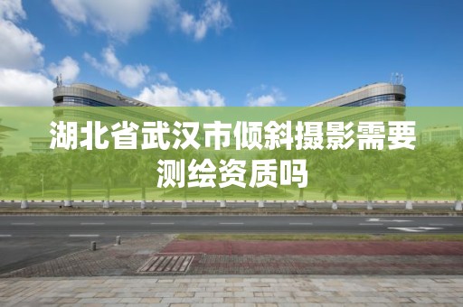 湖北省武漢市傾斜攝影需要測繪資質嗎