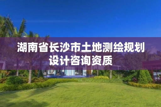 湖南省長沙市土地測繪規劃設計咨詢資質