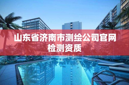 山東省濟南市測繪公司官網檢測資質