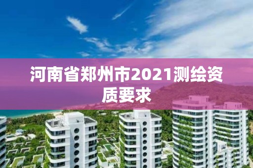 河南省鄭州市2021測繪資質(zhì)要求