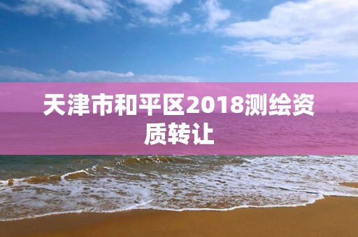 天津市和平區2018測繪資質轉讓