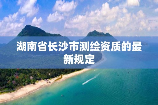 湖南省長沙市測繪資質(zhì)的最新規(guī)定