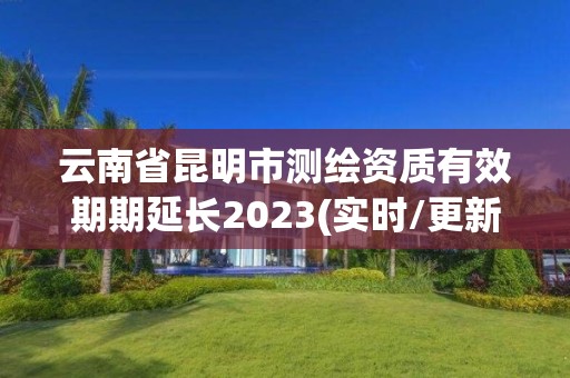 云南省昆明市測(cè)繪資質(zhì)有效期期延長(zhǎng)2023(實(shí)時(shí)/更新中)