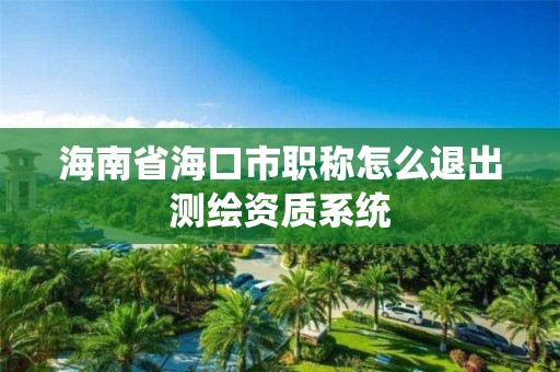 海南省海口市職稱怎么退出測繪資質系統(tǒng)