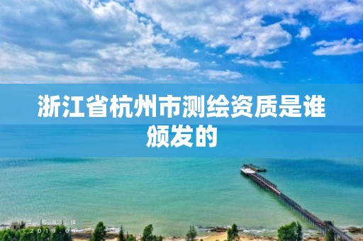 浙江省杭州市測繪資質是誰頒發的