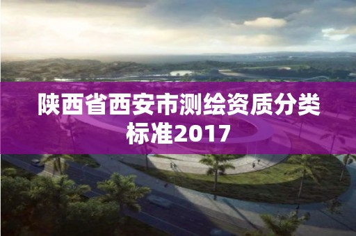 陜西省西安市測(cè)繪資質(zhì)分類標(biāo)準(zhǔn)2017