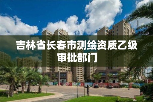 吉林省長春市測繪資質(zhì)乙級審批部門