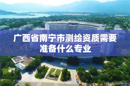 廣西省南寧市測繪資質需要準備什么專業