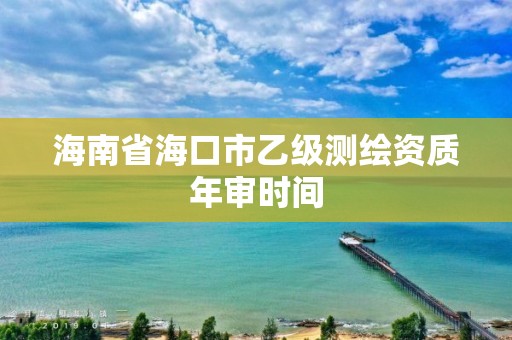 海南省海口市乙級測繪資質年審時間