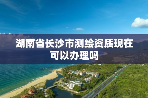 湖南省長沙市測繪資質現在可以辦理嗎