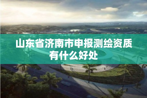 山東省濟南市申報測繪資質有什么好處