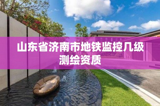 山東省濟南市地鐵監控幾級測繪資質