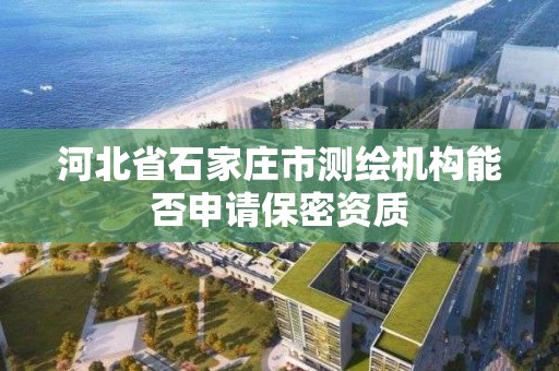 河北省石家莊市測繪機構能否申請保密資質