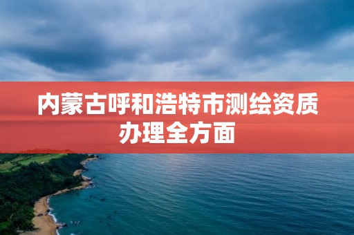 內蒙古呼和浩特市測繪資質辦理全方面