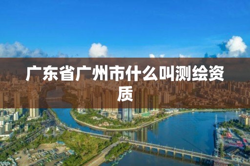 廣東省廣州市什么叫測繪資質