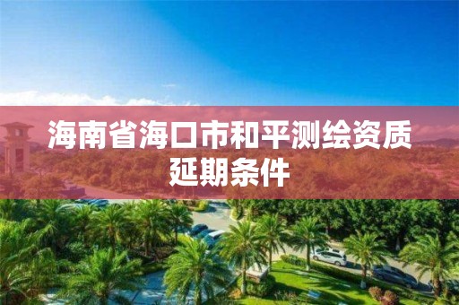 海南省海口市和平測繪資質延期條件