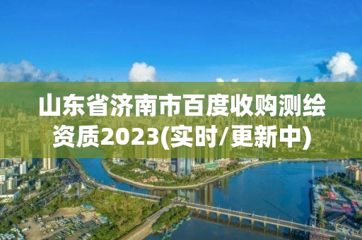 山東省濟南市百度收購測繪資質2023(實時/更新中)