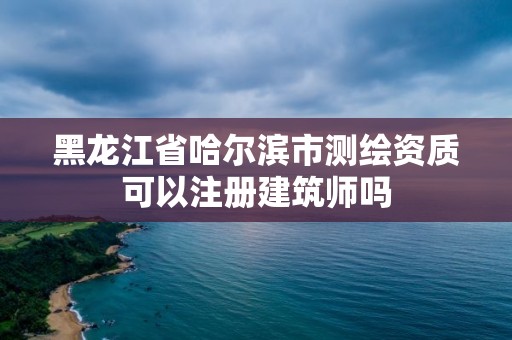 黑龍江省哈爾濱市測(cè)繪資質(zhì)可以注冊(cè)建筑師嗎