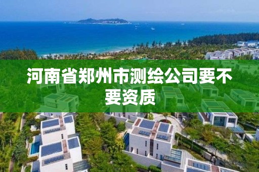 河南省鄭州市測繪公司要不要資質(zhì)