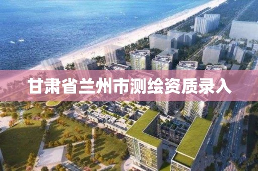 甘肅省蘭州市測繪資質錄入