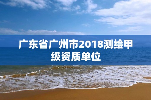 廣東省廣州市2018測繪甲級資質(zhì)單位