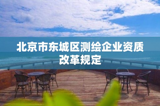 北京市東城區測繪企業資質改革規定