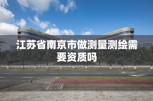 江蘇省南京市做測量測繪需要資質嗎